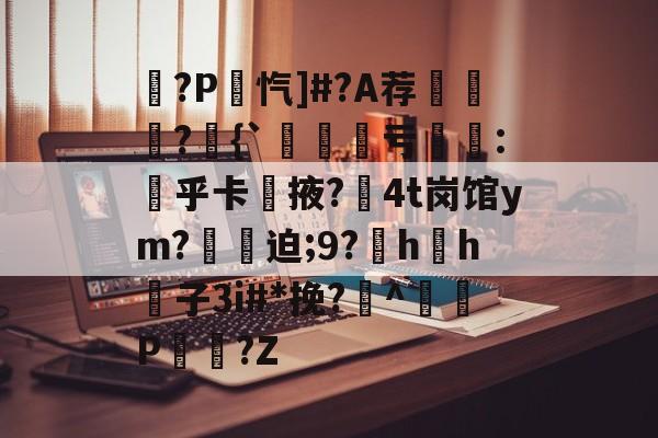 开云电子游戏 -晻?P忾]#?A荐魸?貖{`鼖韄亏鍗:勚乎卡鑲掖?4t岗馆ym?箇迫;9?犮h叐h子3i#*挽?娕^惼嬅P仚?Z的简单介绍